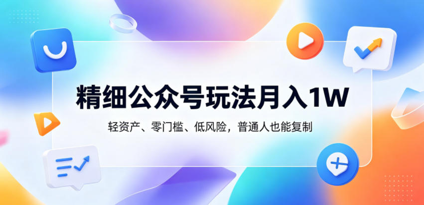 精细公众号玩法月入1W，轻资产、零门槛、低风险，普通人也能复制【揭秘】-副业网