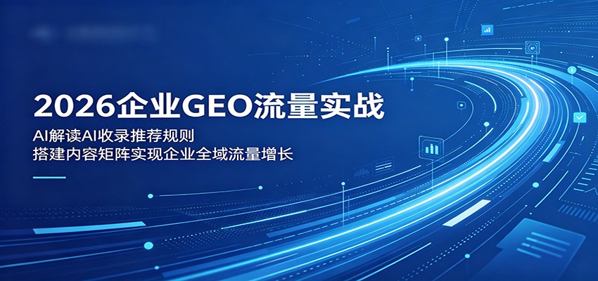 2026企业GEO流量实战：解读AI收录推荐规则，搭建内容矩阵实现企业全域流量增长-副业网