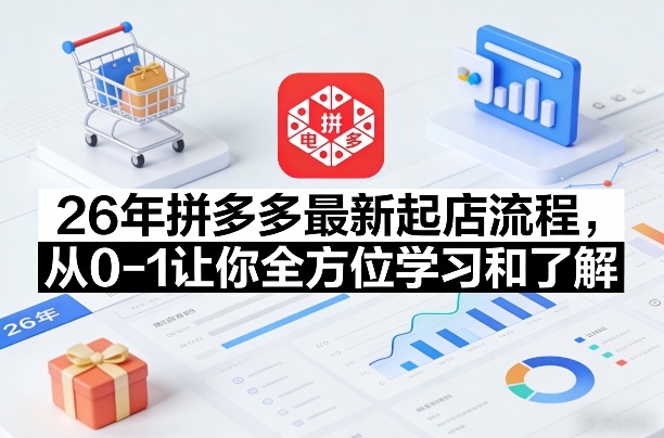 26年拼多多最新起店流程，从0-1让你全方位学习和了解(05月28日更新)-副业网