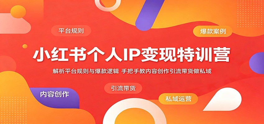 小红书个人IP变现特训营：解析平台规则与爆款逻辑，手把手教内容创作引流带货做私域-副业网