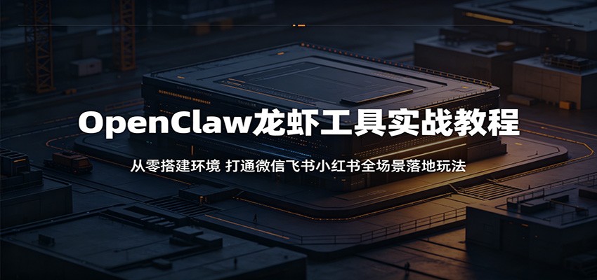 OpenClaw龙虾工具实战教程：从零搭建环境，打通微信飞书小红书全场景落地玩法-副业网