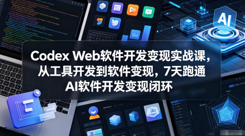 Codex Web软件开发变现实战课，从工具开发到软件变现，7天跑通AI软件开发变现闭环-副业网