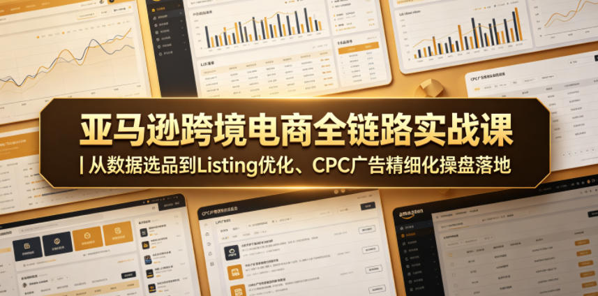 亚马逊跨境电商全链路实战课|从数据选品到Listing优化、CPC广告精细化操盘落地-副业网