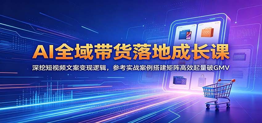 AI全域带货落地成长课:深挖短视频文案变现逻辑,参考实战案例搭建矩阵高效起量破GMV-副业网