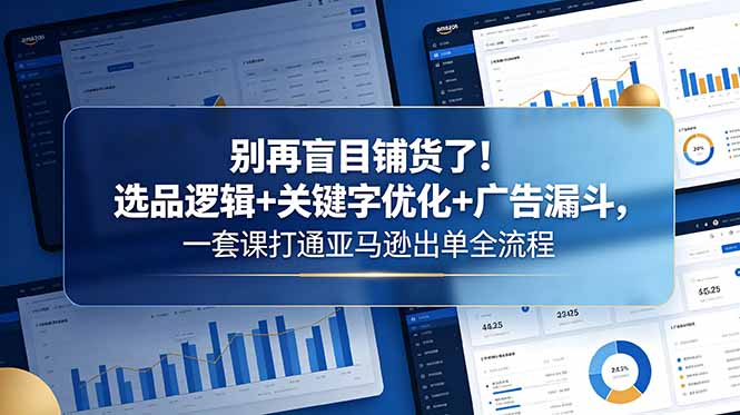 别再盲目铺货了！选品逻辑+关键字优化+广告漏斗，一套课打通亚马逊出单全流程-副业网