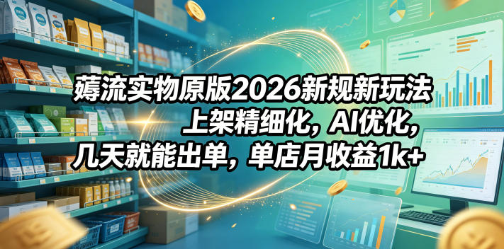 薅流实物原版2026新规新玩法，上架精细化，AI优化，几天就能出单，单店月收益1k+-副业网