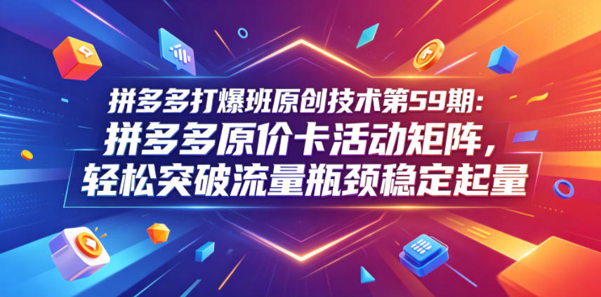 拼多多打爆班原创技术第59期:拼多多原价卡活动矩阵,轻松突破流量瓶颈稳定起量-副业网