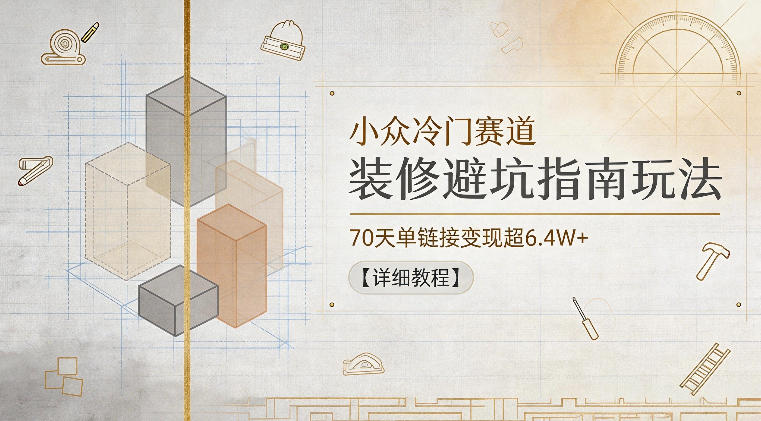 小众冷门赛道,装修避坑指南玩法,70天单链接变现超6.4W+【详细教程】-副业网