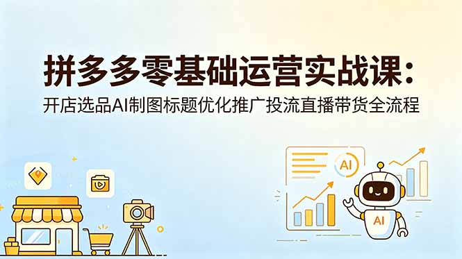拼多多零基础运营实战课:开店选品AI制图标题优化推广投流直播带货全流程-副业网