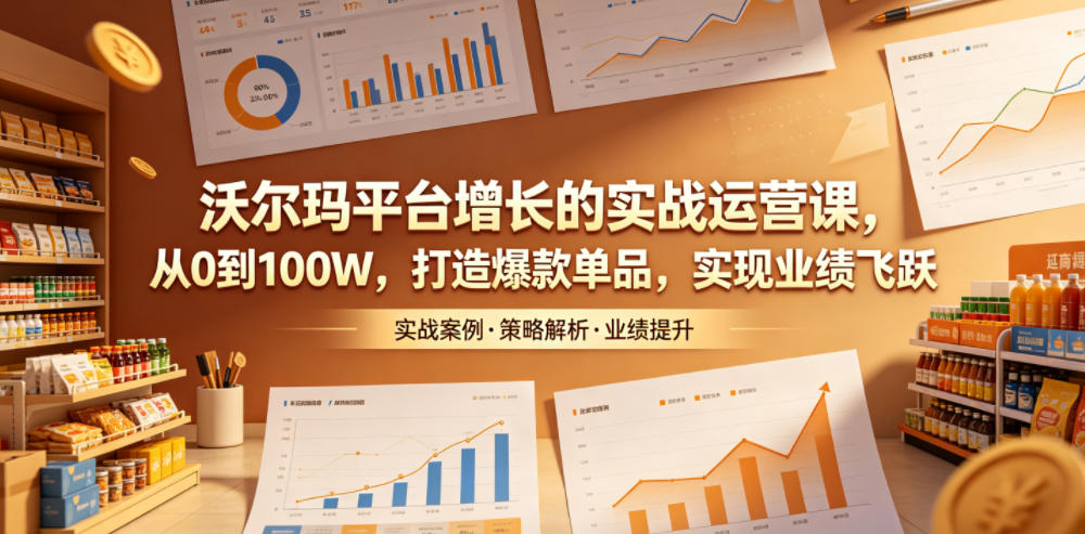 沃尔玛平台增长的实战运营课,从0到100W,打造爆款单品,实现业绩飞跃-副业网