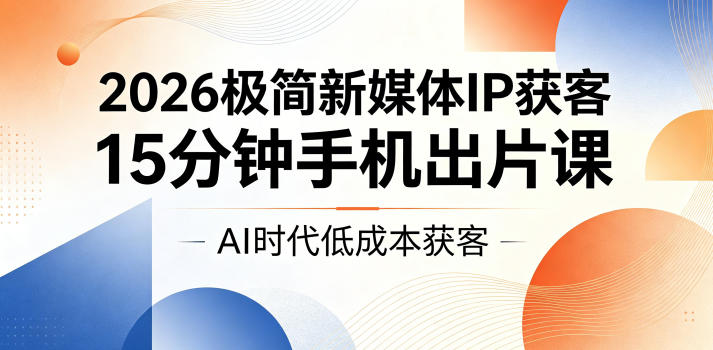 2026极简新媒体IP获客,15分钟手机出片课,AI时代低成本获客-副业网