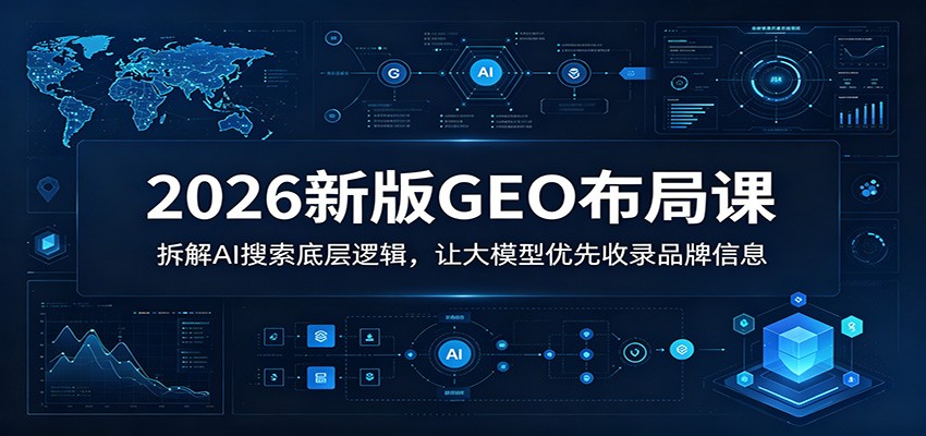 2026新版GEO布局课:拆解AI搜索底层逻辑,让大模型优先收录品牌信息-副业网