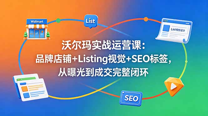 沃尔玛实战运营课：品牌店铺+Listing视觉+SEO标签，从曝光到成交完整闭环-副业网