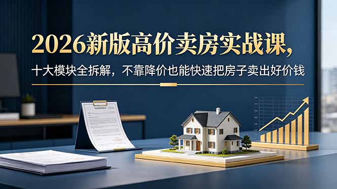 2026新版高价卖房实战课，十大模块全拆解，不靠降价也能快速把房子卖出好价钱-副业网