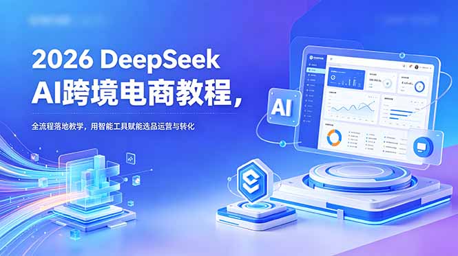 2026 DeepSeek AI跨境电商教程，全流程落地教学，用智能工具赋能选品运营与转化-副业网