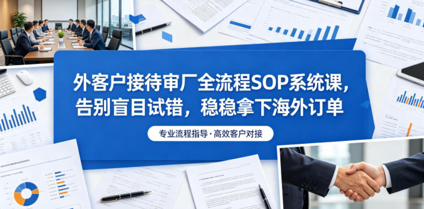 外客户接待审厂全流程SOP系统课，告别盲目试错，稳稳拿下海外订单-副业网
