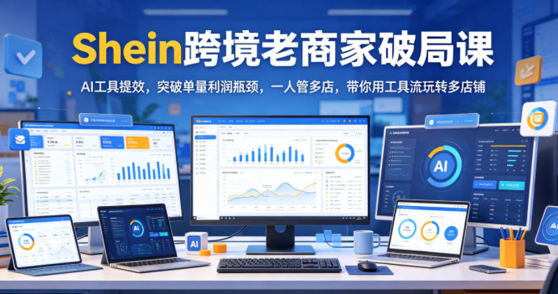 Shein跨境老商家破局课，AI工具提效，突破单量利润瓶颈，一人管多店，带你用工具流玩转多店铺-副业网