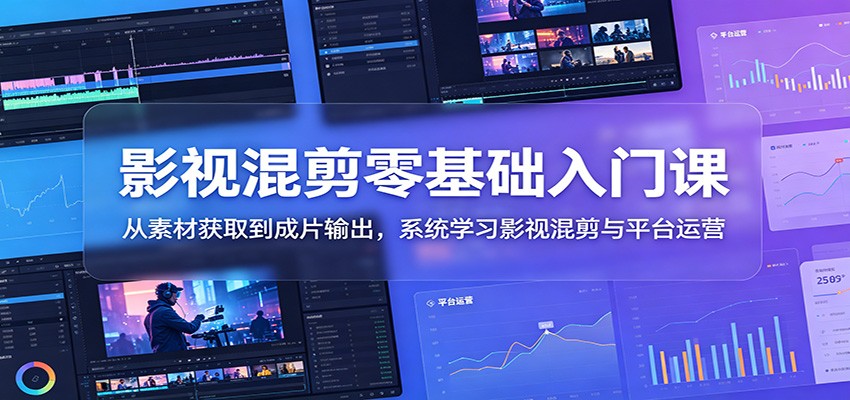 影视混剪零基础入门课：从素材获取到成片输出，系统学习影视混剪与平台运营-副业网