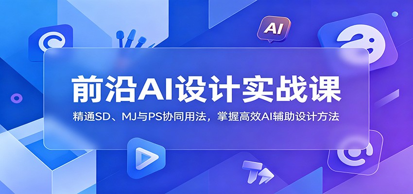 前沿AI设计实战课：精通SD、MJ与PS协同用法，掌握高效AI辅助设计方法-副业网