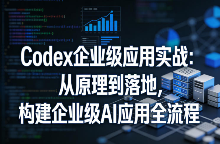 Codex企业级应用实战:从原理到落地,构建企业级AI应用全流程(更新)-副业网