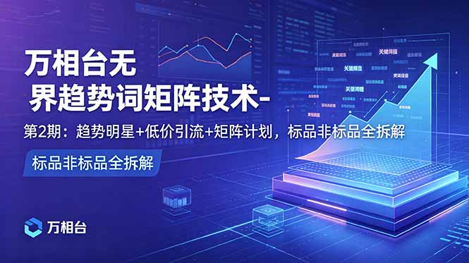 万相台无界趋势词矩阵技术-第2期：趋势明星+低价引流+矩阵计划，标品非标品全拆解-副业网