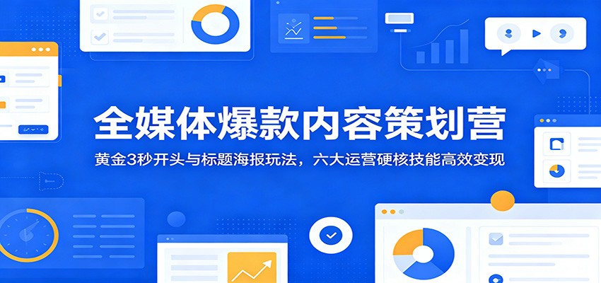 全媒体爆款内容策划营：黄金3秒开头与标题海报玩法，六大运营硬核技能高效变现-副业网