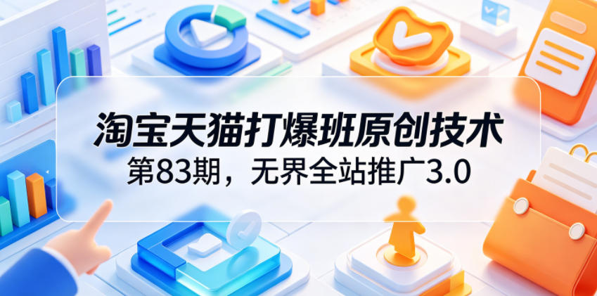 淘宝天猫打爆班原创技术第83期，无界全站推广3.0，实现店铺高投产爆单增收-副业网