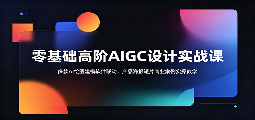 零基础高阶AIGC设计实战课：多款AI绘图建模软件联动，产品海报短片商业案例实操教学-副业网