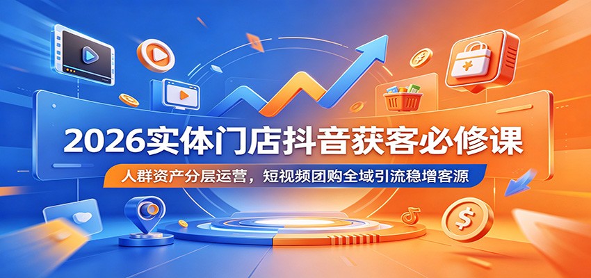2026实体门店抖音获客必修课：人群资产分层运营，短视频团购全域引流稳增客源-副业网