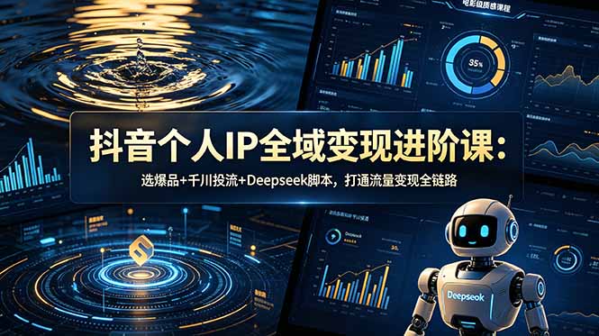 抖音个人IP全域变现进阶课-更新26年6月：选爆品+千川投流+Deepseek脚本，打通流量变现全链路-副业网