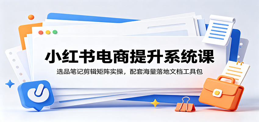 小红书电商提升系统课：选品笔记剪辑矩阵实操，配套海量落地文档工具包-副业网