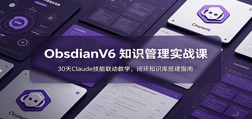 ObsidianV6 知识管理实战课：30天Claude技能联动教学，闭环知识库搭建指南-副业网