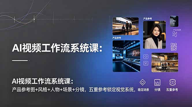 AI视频工作流系统课：产品参考图+风格+人物+场景+分镜，五重参考锁定视觉系统，稳定产出高质量视频-副业网