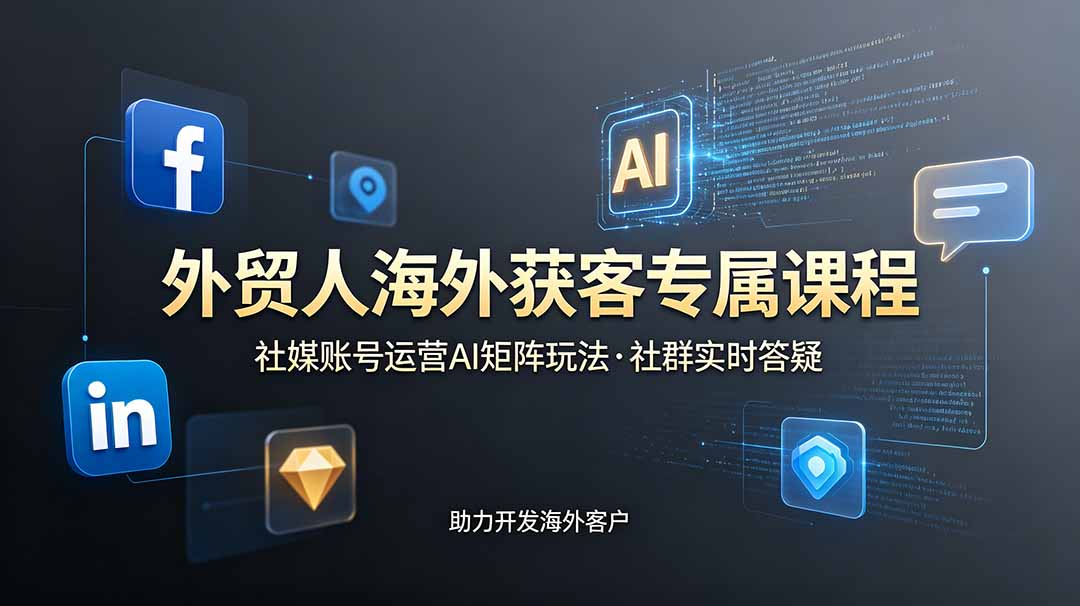 外贸人海外获客专属课程-更新6月，讲解社媒账号运营AI矩阵玩法，社群实时答疑助力开发海外客户-副业网
