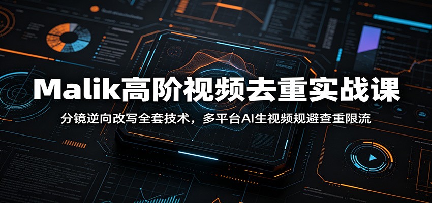 Malik高阶视频去重实战课：分镜逆向改写全套技术，多平台AI生视频规避查重限流-副业网