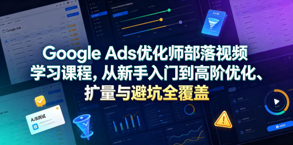 Google Ads优化师部落视频学习课程，从新手入门到高阶优化、扩量与避坑全覆盖(更新2026)-副业网
