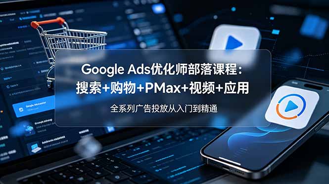 Google Ads优化师部落课程-更新2026：搜索+购物+PMax+视频+应用，全系列广告投放从入门到精通-副业网