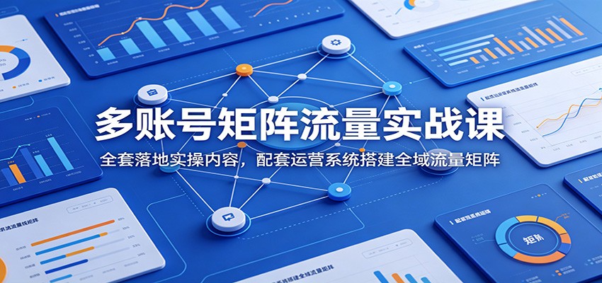 多账号矩阵流量实战课:全套落地实操内容,配套运营系统搭建全域流量矩阵-副业网