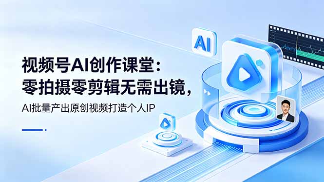视频号AI创作课堂：零拍摄零剪辑无需出镜，AI批量产出原创视频打造个人IP-副业网