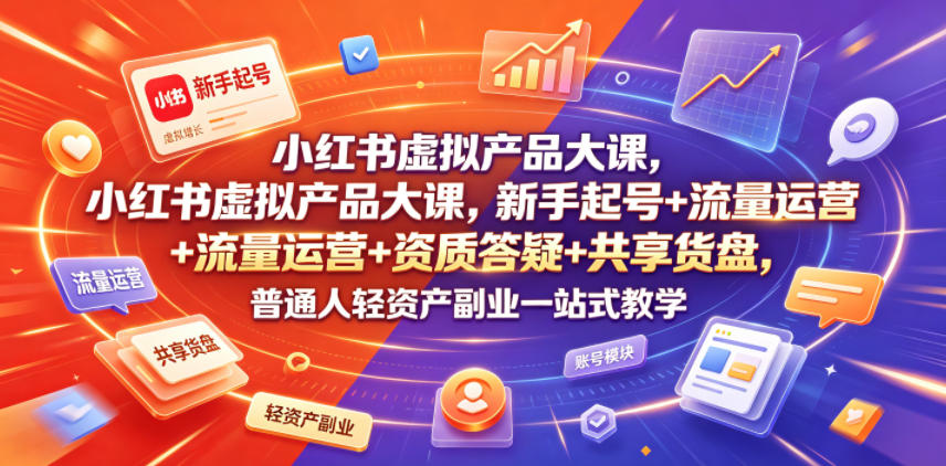 小红书虚拟产品大课，新手起号+流量运营+资质答疑+共享货盘，普通人轻资产副业一站式教学-副业网