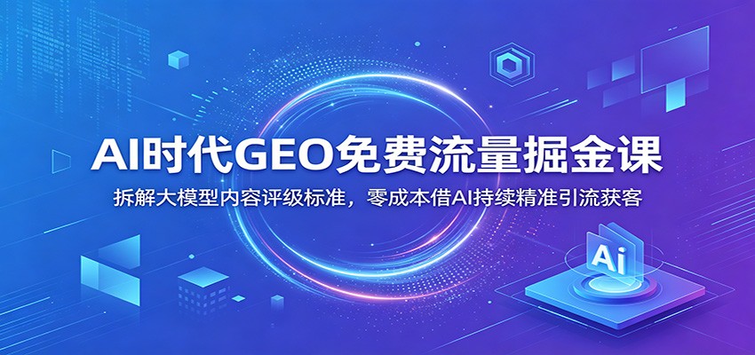 AI时代GEO免费流量掘金课：拆解大模型内容评级标准，零成本借AI持续精准引流获客-副业网