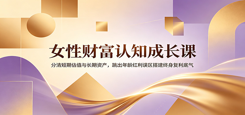 女性财富认知成长课：分清短期估值与长期资产，跳出年龄红利误区搭建终身复利底气-副业网