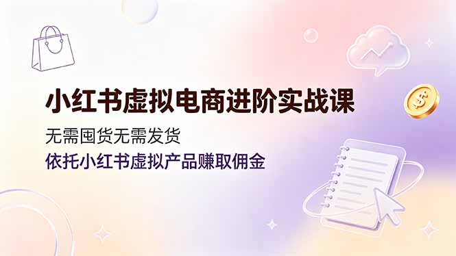 小红书虚拟电商进阶实战课，无需囤货无需发货，依托小红书虚拟产品赚取佣金-副业网