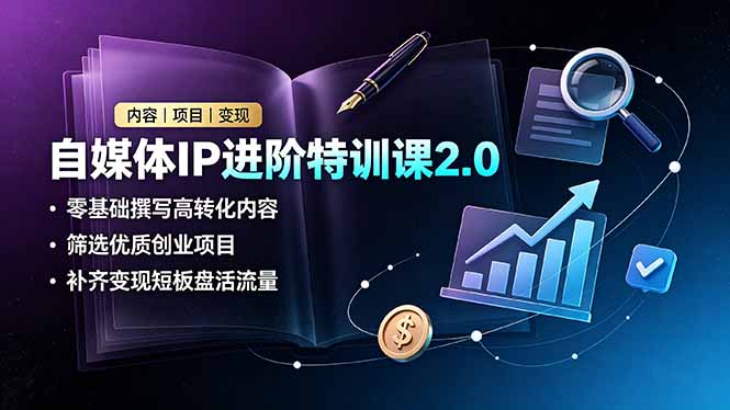 自媒体IP进阶特训课2.0，零基础撰写高转化内容，筛选优质创业项目，补齐变现短板盘活流量-副业网