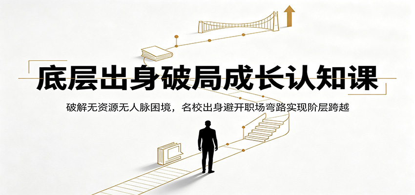 底层出身破局成长认知课：破解无资源无人脉困境，名校出身避开职场弯路实现阶层跨越-副业网