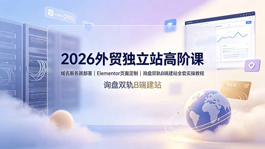2026外贸独立站高阶课·域名服务器部署｜Elementor页面定制｜询盘双轨B端建站全套实操教程-副业网