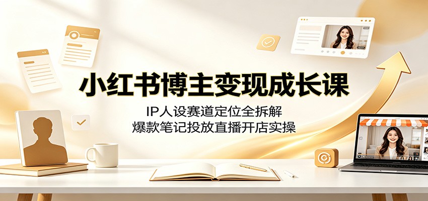 小红书博主变现成长课：IP人设赛道定位全拆解，爆款笔记投放直播开店实操-副业网