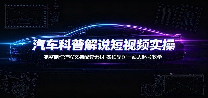 汽车科普解说短视频实操：完整制作流程文档配套素材，实拍配图一站式起号教学-副业网