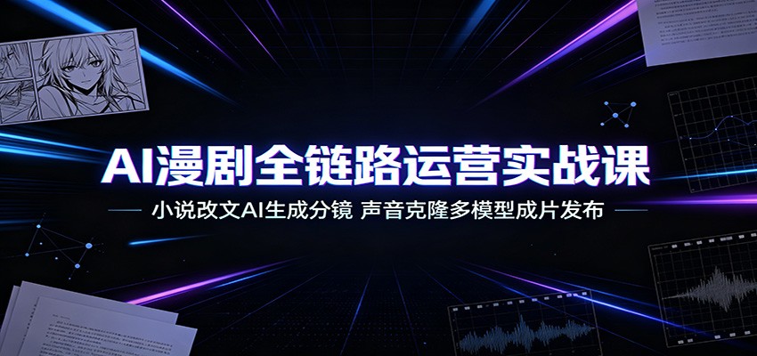 AI漫剧全链路运营实战课：小说改文AI生成分镜，声音克隆多模型成片发布-副业网