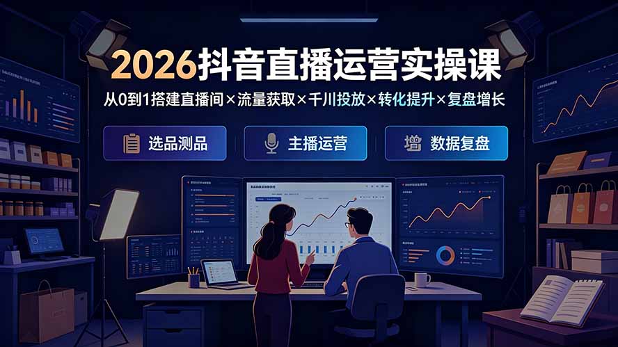 2026抖音直播运营实操课：从0到1搭建直播间×流量获取×千川投放×转化提升×复盘增长，系统掌握完整闭环-副业网